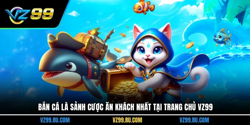 Bắn cá là sảnh cược ăn khách nhất tại trang chủ VZ99