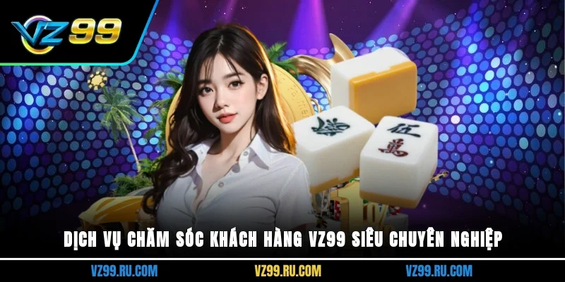 Dịch vụ chăm sóc khách hàng Vz99 siêu chuyên nghiệp
