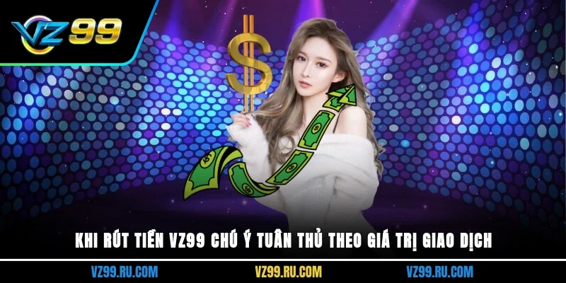 Khi rút tiền VZ99 chú ý tuân thủ theo giá trị giao dịch