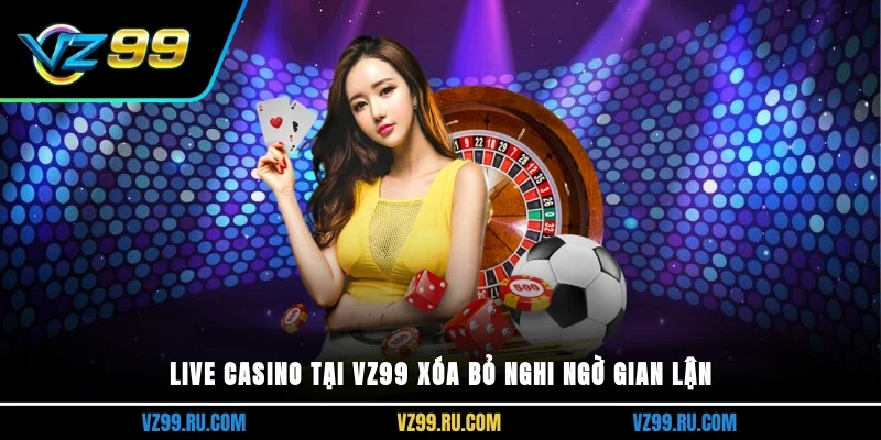 Live Casino tại VZ99 xóa bỏ nghi ngờ gian lận