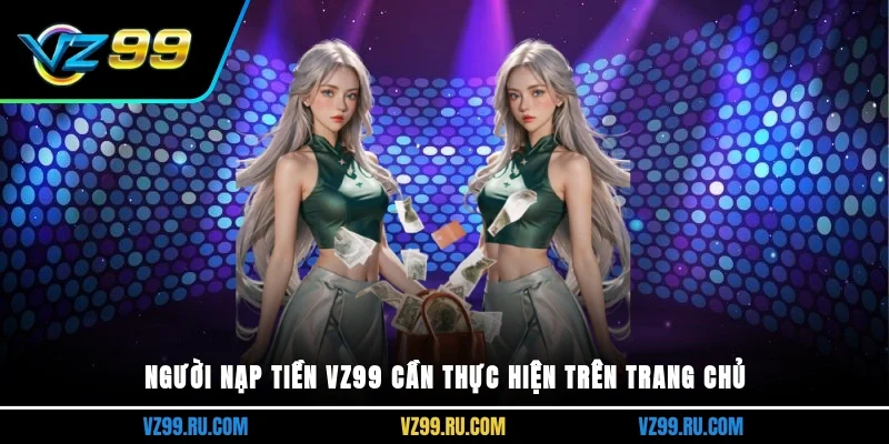 Người nạp tiền VZ99 cần thực hiện trên trang chủ