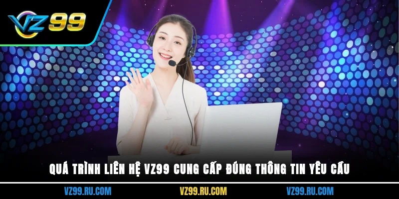 Quá trình liên hệ VZ99 cung cấp đúng thông tin yêu cầu