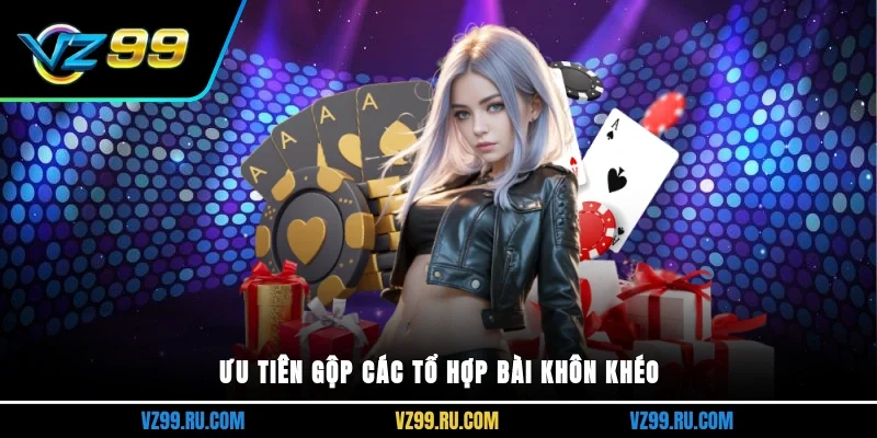 Ưu tiên gộp các tổ hợp bài khôn khéo